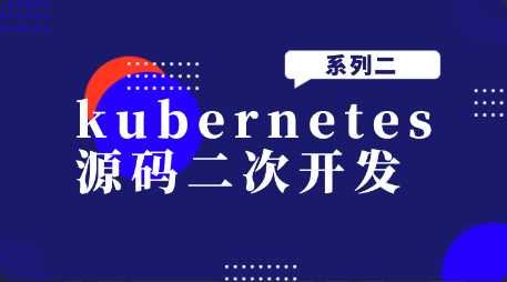 kubernetes源码二次开发系列二